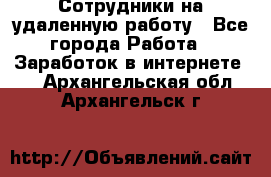 Сотрудники на удаленную работу - Все города Работа » Заработок в интернете   . Архангельская обл.,Архангельск г.